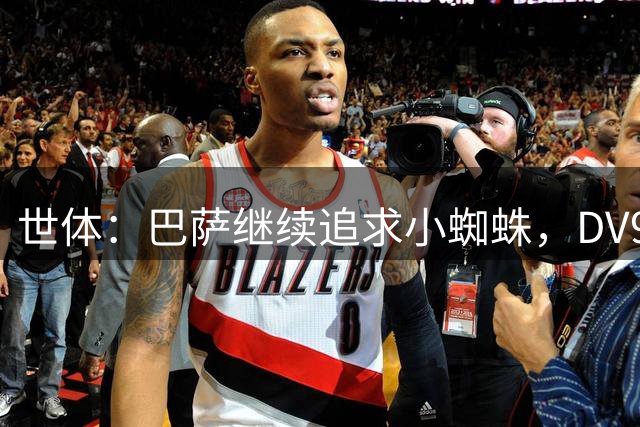 世体：巴萨继续追求小蜘蛛，DV9和阿斯拉尼接受自己无法加盟巴萨
