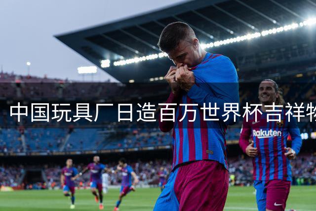 中国玩具厂日造百万世界杯吉祥物 黑科技工厂惊艳全球
