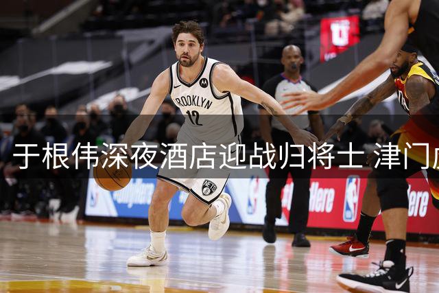 于根伟深夜酒店迎战归将士 津门虎将帅共话赛季新征程
