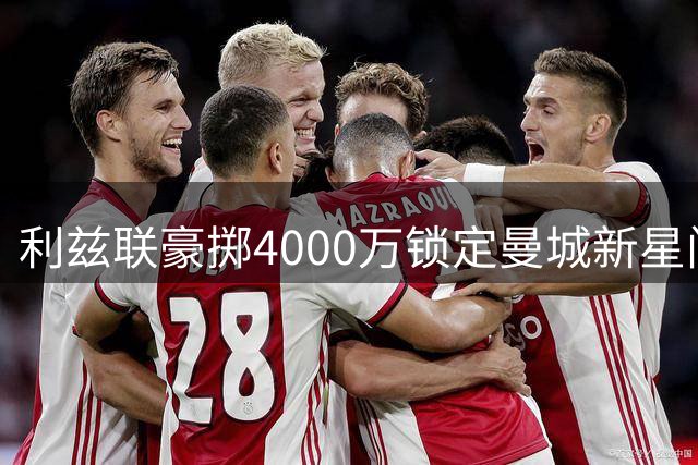 利兹联豪掷4000万锁定曼城新星门将 埃兰路迎今夏第三签