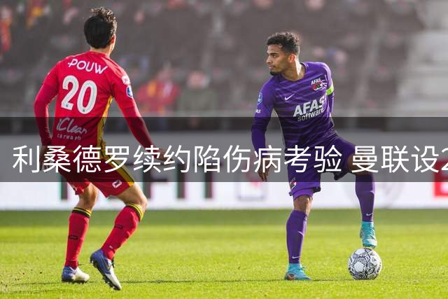 利桑德罗续约陷伤病考验 曼联设2027年最后期限