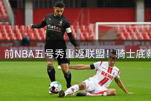 前NBA五号秀重返联盟！骑士底薪签下西甲MVP海佐尼亚