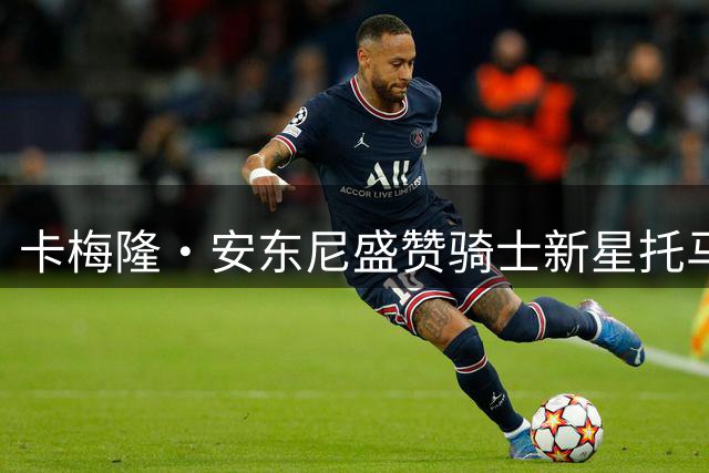 卡梅隆·安东尼盛赞骑士新星托马斯：次轮秀的逆袭之路