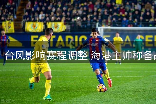 台风影响赛程调整 海港主帅称备战时间更充分