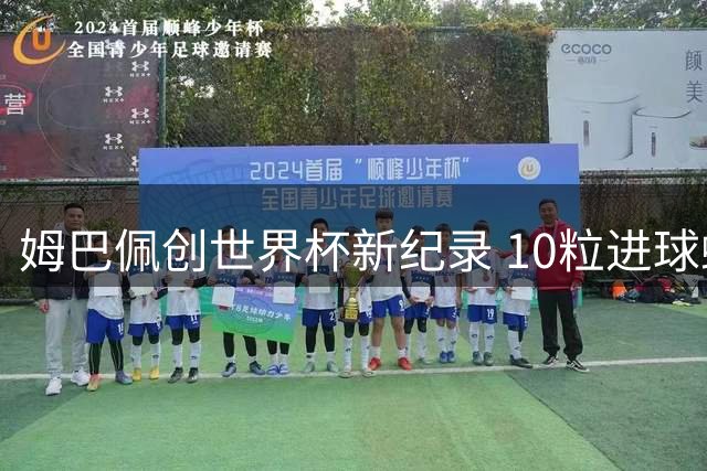 姆巴佩创世界杯新纪录 10粒进球蝉联金靴奖