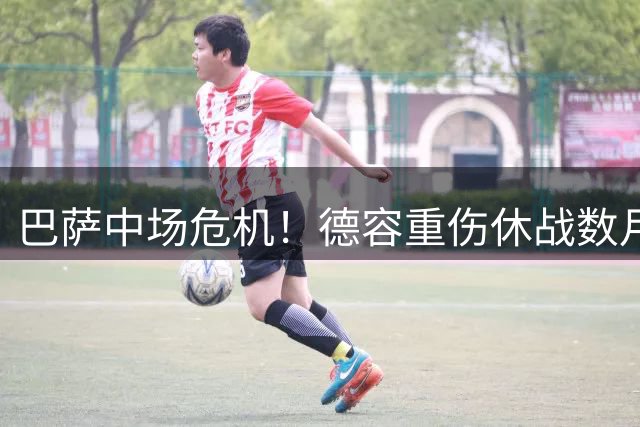 巴萨中场危机！德容重伤休战数月 青训小将临危受命
