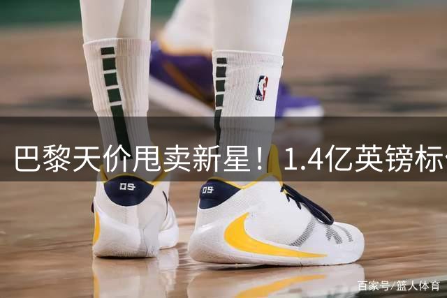 巴黎天价甩卖新星！1.4亿英镑标价吓退英超双雄