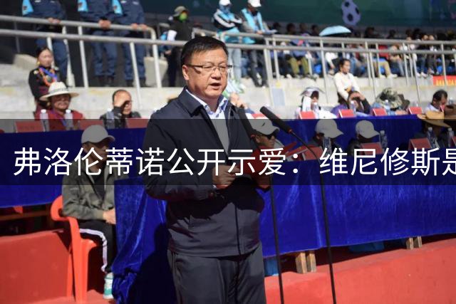 弗洛伦蒂诺公开示爱：维尼修斯是皇马的未来核心