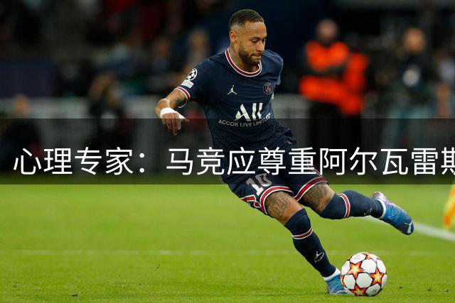 心理专家：马竞应尊重阿尔瓦雷斯意愿，避免对其造成心理伤害