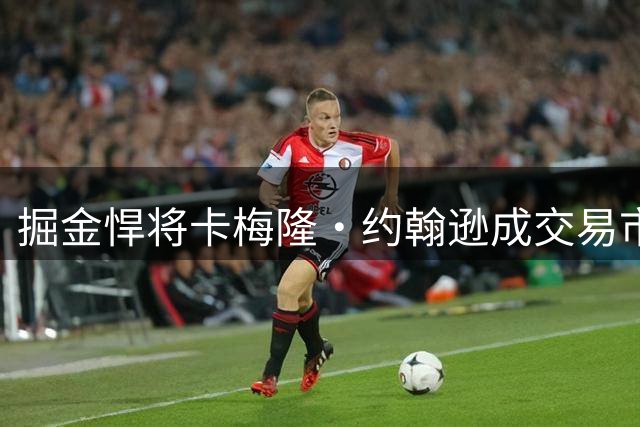 掘金悍将卡梅隆·约翰逊成交易市场香饽饽 管理层强硬表态拒放人