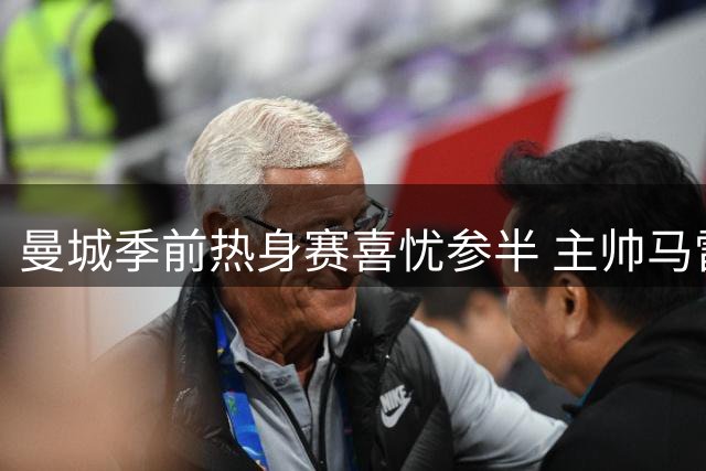 曼城季前热身赛喜忧参半 主帅马雷斯卡谈留队核心与战术磨合