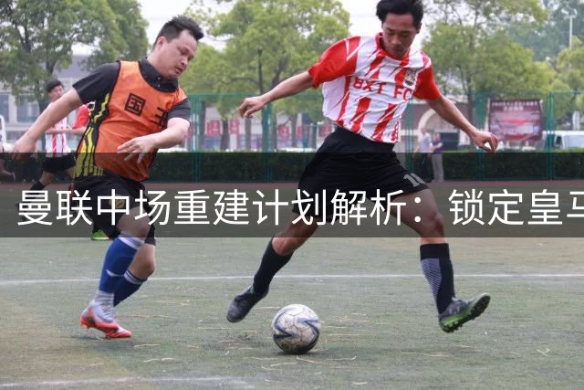 曼联中场重建计划解析：锁定皇马双子星