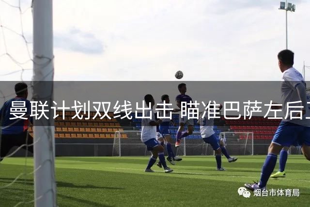 曼联计划双线出击 瞄准巴萨左后卫与皇马全能中场
