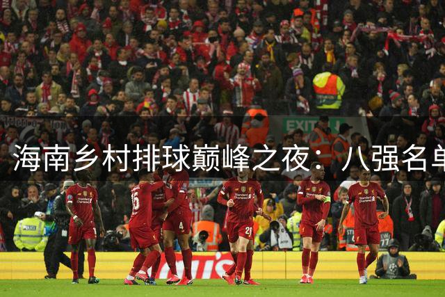 海南乡村排球巅峰之夜：八强名单揭晓 精彩对决不容错过