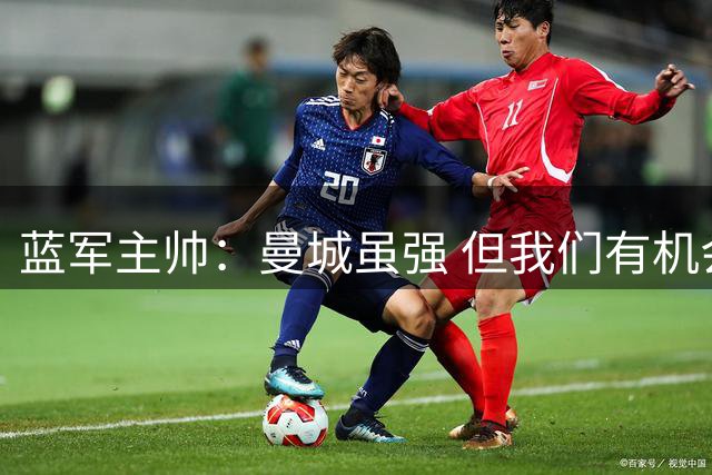 蓝军主帅：曼城虽强 但我们有机会在决赛中一较高下