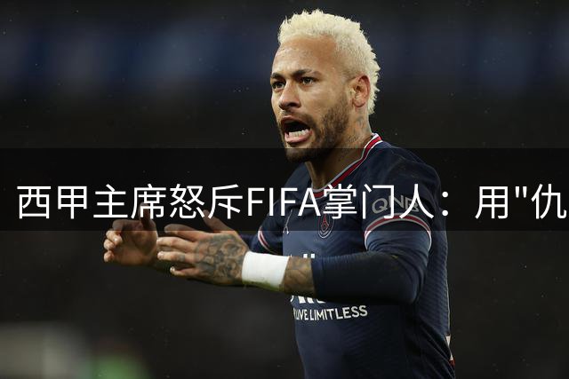 西甲主席怒斥FIFA掌门人：用"仇恨"转移视线才是真正的可悲
