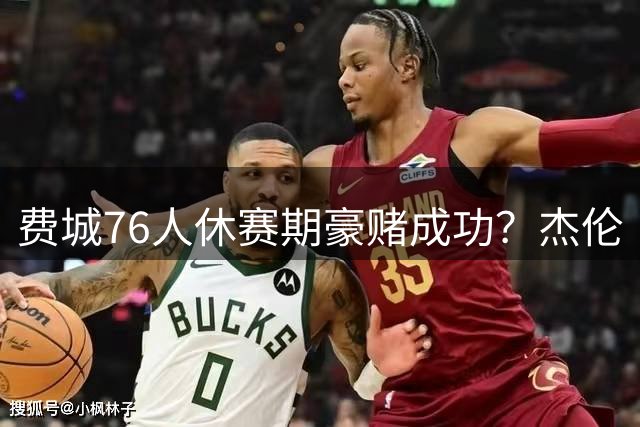 费城76人休赛期豪赌成功？杰伦·布朗加盟或引詹姆斯加盟连锁反应