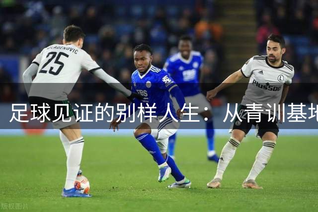 足球见证的别样人生：从青训基地到主播台的另类成长故事