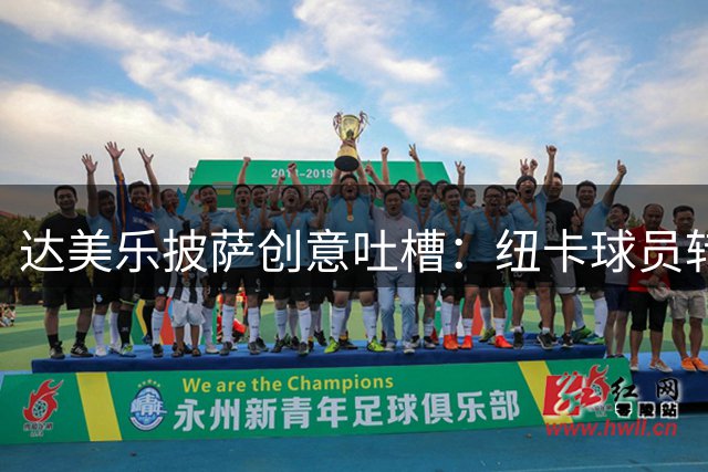 达美乐披萨创意吐槽：纽卡球员转会潮堪比"披萨边"惨案