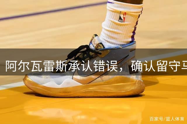 阿尔瓦雷斯承认错误，确认留守马竞