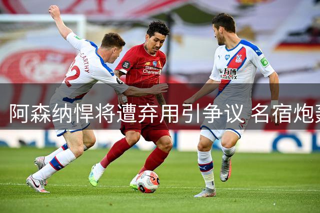 阿森纳悍将遭弃用引争议 名宿炮轰球队不公待遇