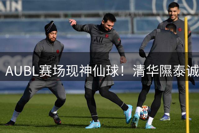 AUBL赛场现神仙球！清华隰泰诚高难度拉杆2+1引爆全场