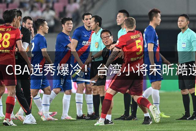 CBA选秀爆冷！台湾小将宋昕澔逆袭夺魁 四川狂揽四将创纪录