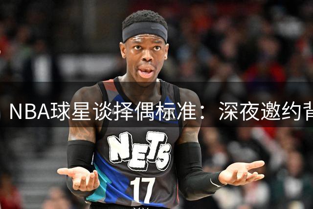 NBA球星谈择偶标准：深夜邀约背后的两性尊重哲学