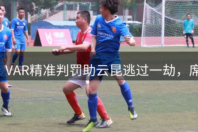 VAR精准判罚助云昆逃过一劫，席尔瓦破门因越位被判无效